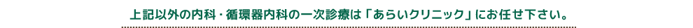 上記以外の内科・循環器内科の一次診療は「あらいクリニック」にお任せ下さい。