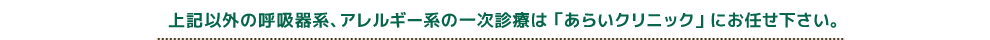 上記以外の呼吸器系、アレルギー系の一次診療は「あらいクリニック」にお任せ下さい。